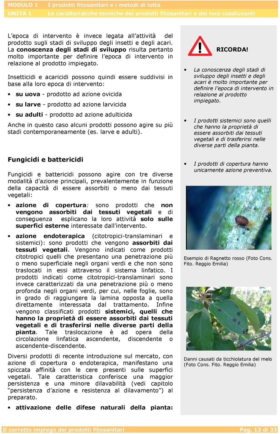 Insetticidi e acaricidi possono quindi essere suddivisi in base alla loro epoca di intervento: su uova - prodotto ad azione ovicida su larve - prodotto ad azione larvicida su adulti - prodotto ad