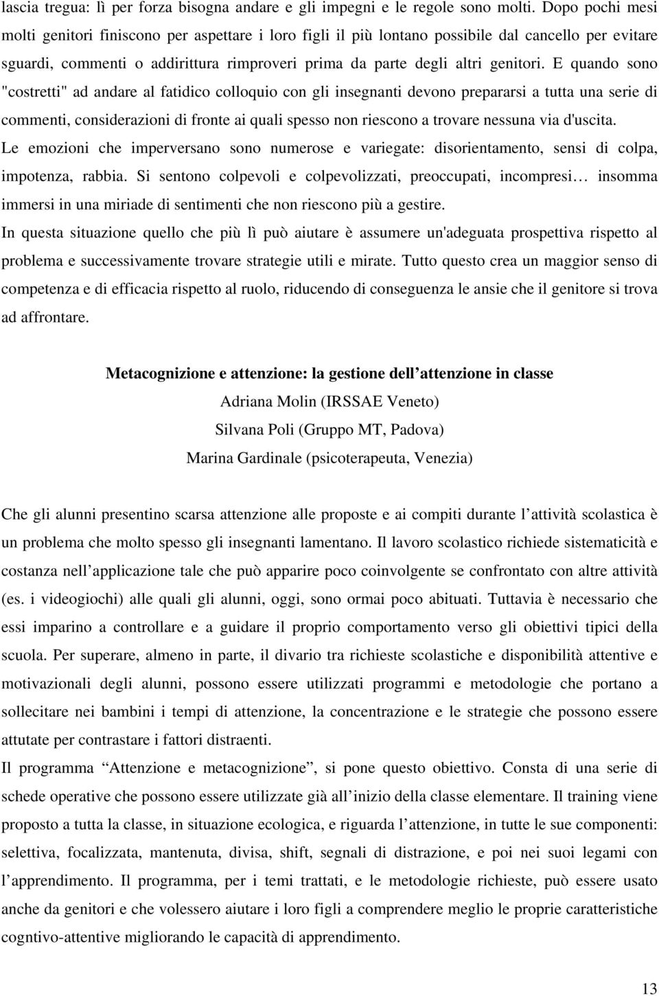 E quando sono "costretti" ad andare al fatidico colloquio con gli insegnanti devono prepararsi a tutta una serie di commenti, considerazioni di fronte ai quali spesso non riescono a trovare nessuna