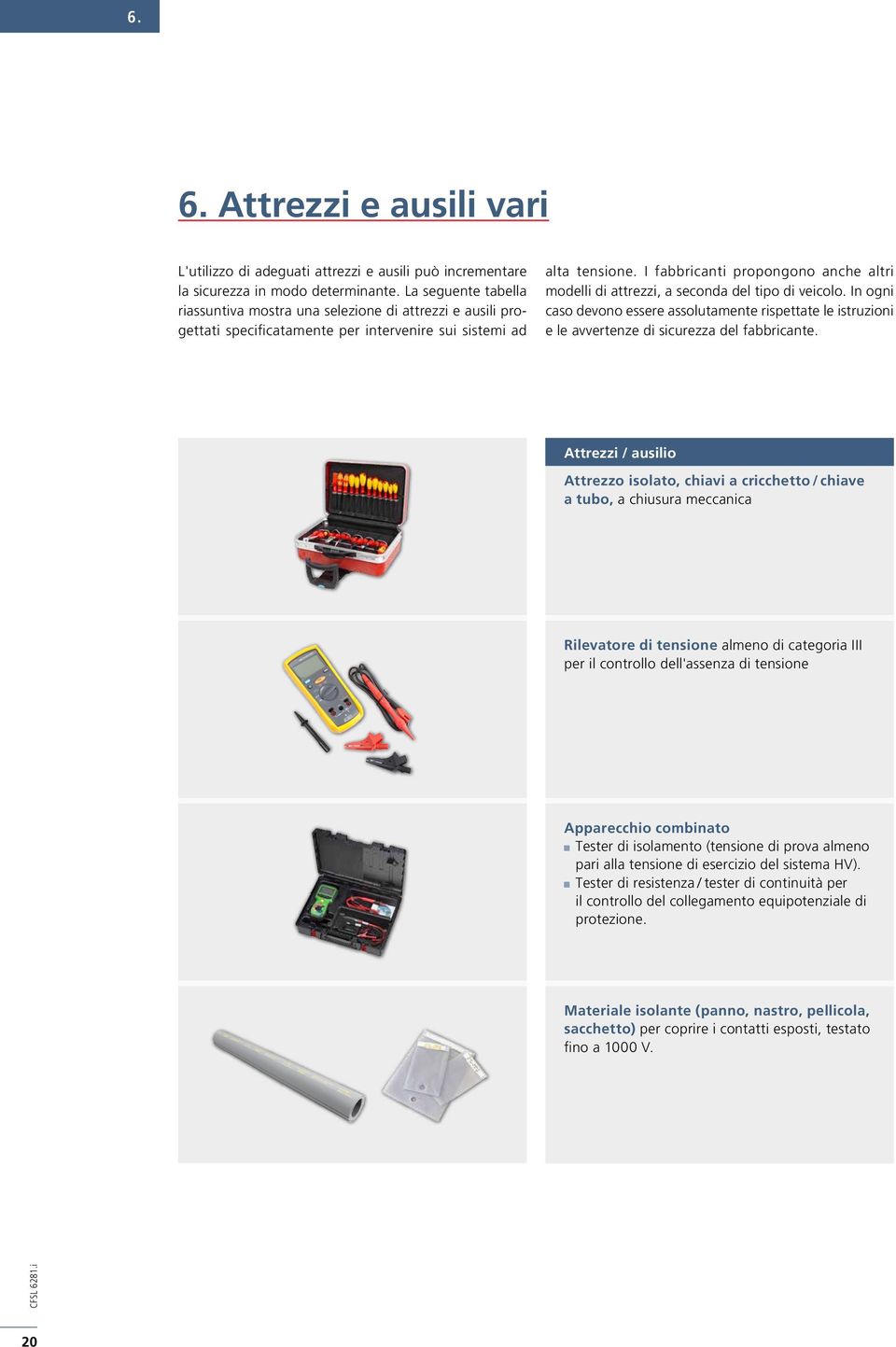 I fabbricanti propongono anche altri modelli di attrezzi, a seconda del tipo di veicolo. In ogni caso devono essere assolutamente rispettate le istruzioni e le avvertenze di sicurezza del fabbricante.