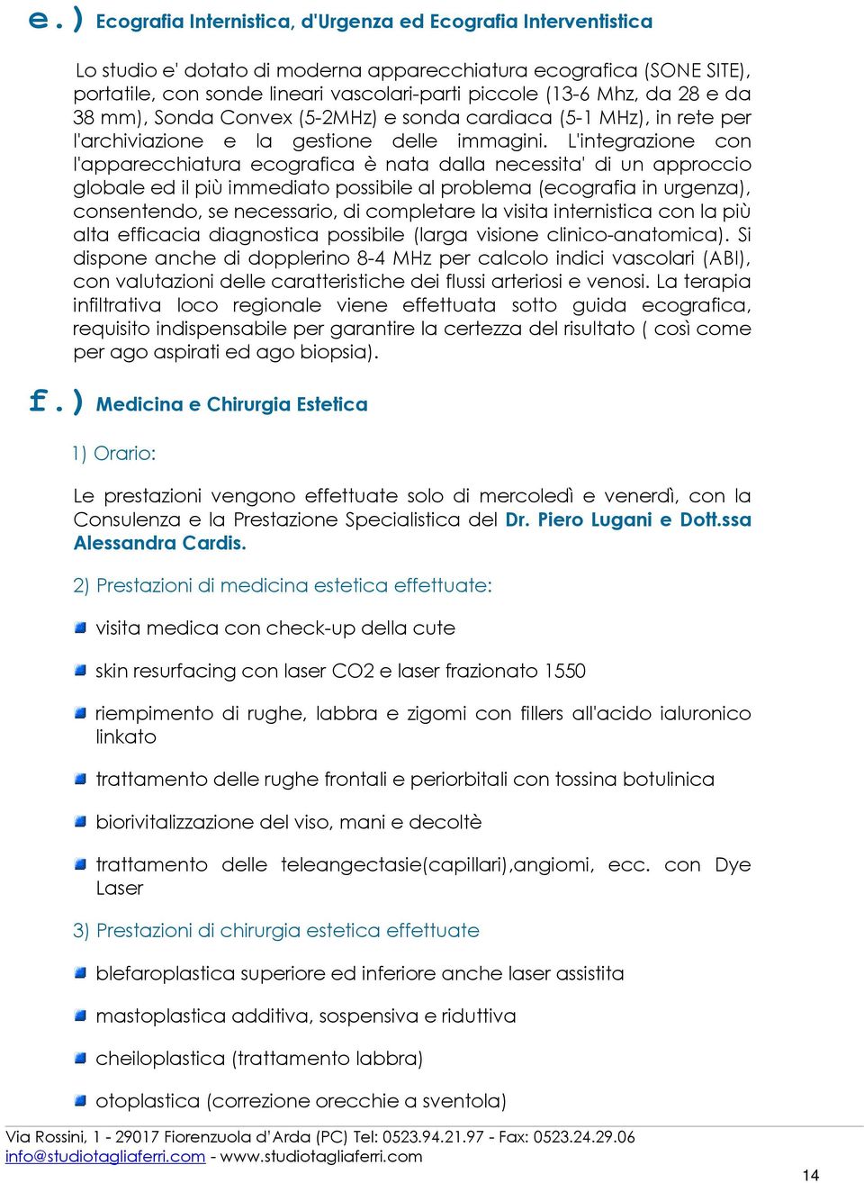 L'integrazione con l'apparecchiatura ecografica è nata dalla necessita' di un approccio globale ed il più immediato possibile al problema (ecografia in urgenza), consentendo, se necessario, di