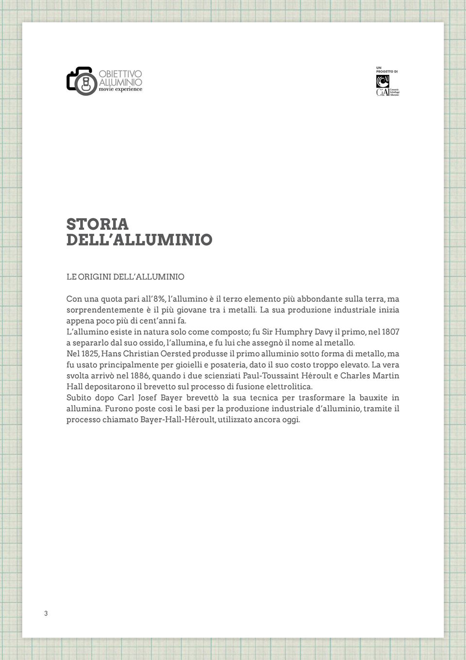 L allumino esiste in natura solo come composto; fu Sir Humphry Davy il primo, nel 1807 a separarlo dal suo ossido, l allumina, e fu lui che assegnò il nome al metallo.