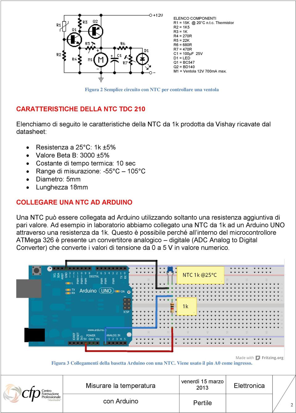 Resistenza a 25 C: 1k ±5% Valore Beta B: 3000 ±5% Costante di tempo termica: 10 sec Range di misurazione: -55 C 105 C Diametro: 5mm Lunghezza 18mm COLLEGARE UNA NTC AD ARDUINO Una NTC può essere