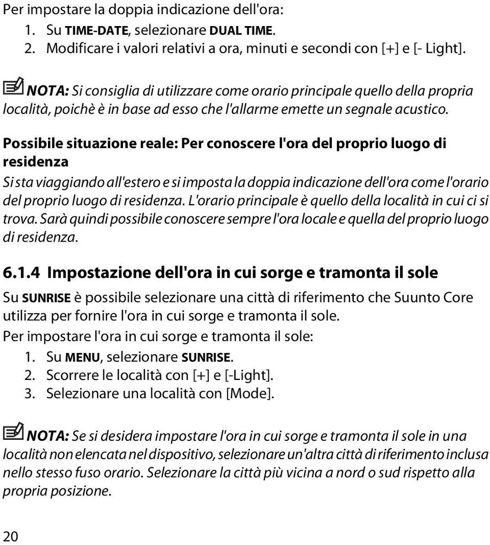 Possibile situazione reale: Per conoscere l'ora del proprio luogo di residenza Si sta viaggiando all'estero e si imposta la doppia indicazione dell'ora come l'orario del proprio luogo di residenza.