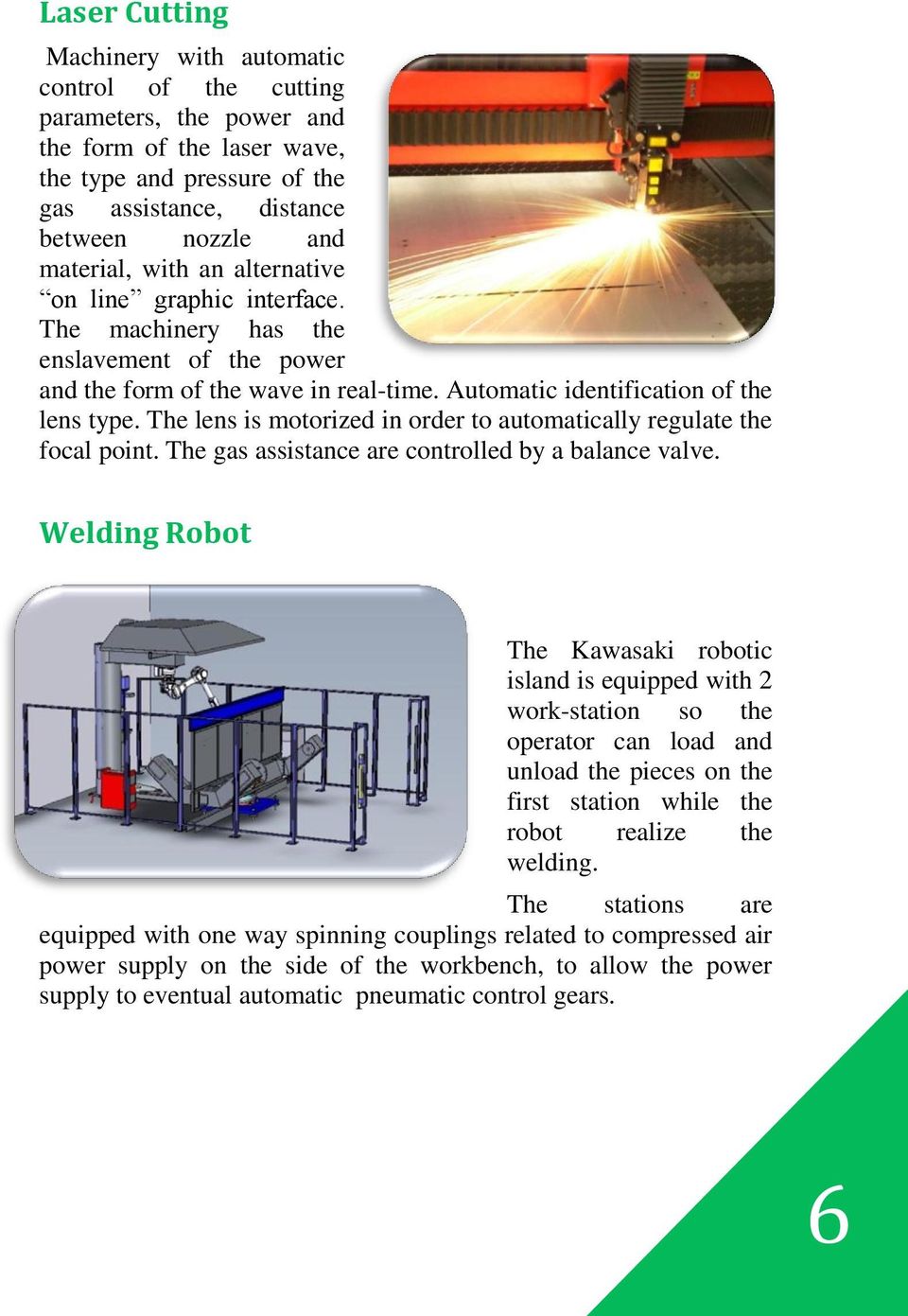 The lens is motorized in order to automatically regulate the focal point. The gas assistance are controlled by a balance valve.