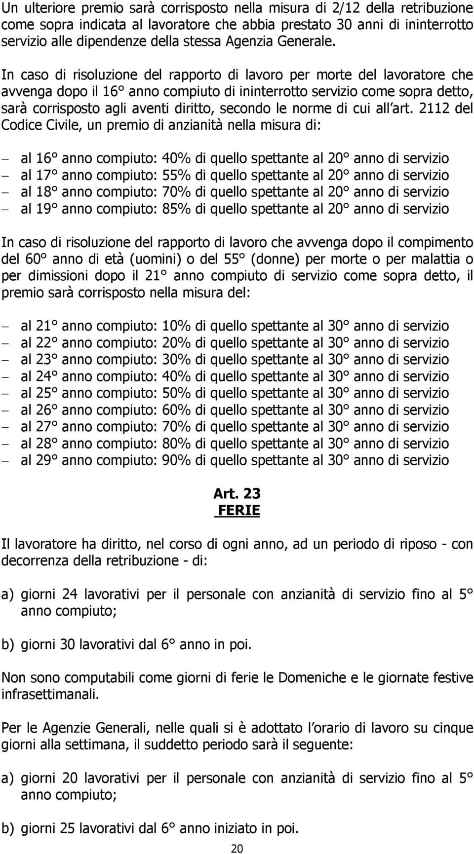 In caso di risoluzione del rapporto di lavoro per morte del lavoratore che avvenga dopo il 16 anno compiuto di ininterrotto servizio come sopra detto, sarà corrisposto agli aventi diritto, secondo le