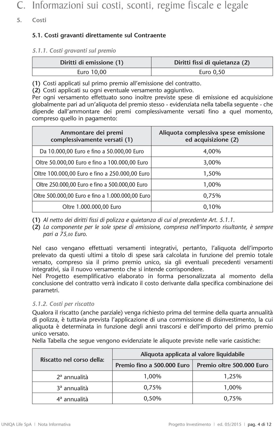 1. Costi gravanti sul premio Diritti emissione (1) Diritti fissi quietanza (2) Euro 10,00 Euro 0,50 (1) Costi applicati sul primo premio all emissione del contratto.