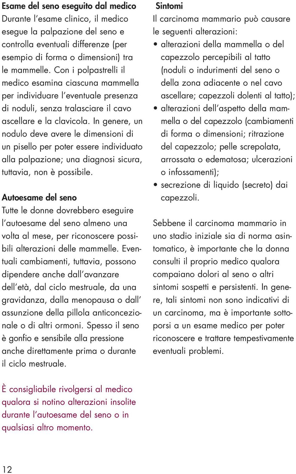 In genere, un nodulo deve avere le dimensioni di un pisello per poter essere individuato alla palpazione; una diagnosi sicura, tuttavia, non è possibile.