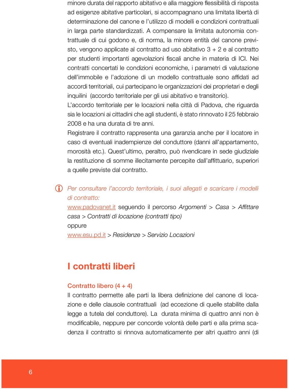 A compensare la limitata autonomia contrattuale di cui godono e, di norma, la minore entità del canone previsto, vengono applicate al contratto ad uso abitativo 3 + 2 e al contratto per studenti