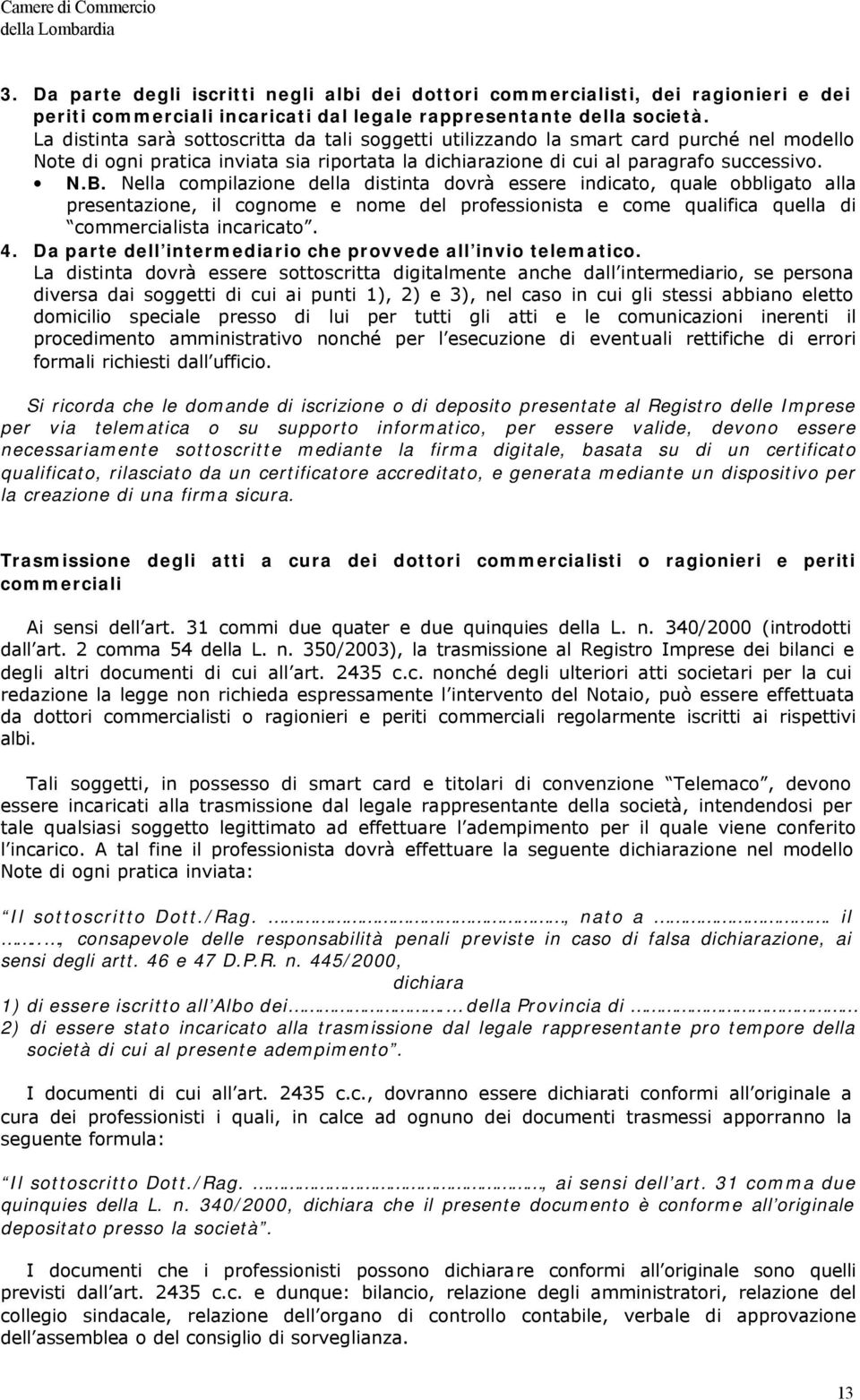 Nella compilazione della distinta dovrà essere indicato, quale obbligato alla presentazione, il cognome e nome del professionista e come qualifica quella di commercialista incaricato. 4.