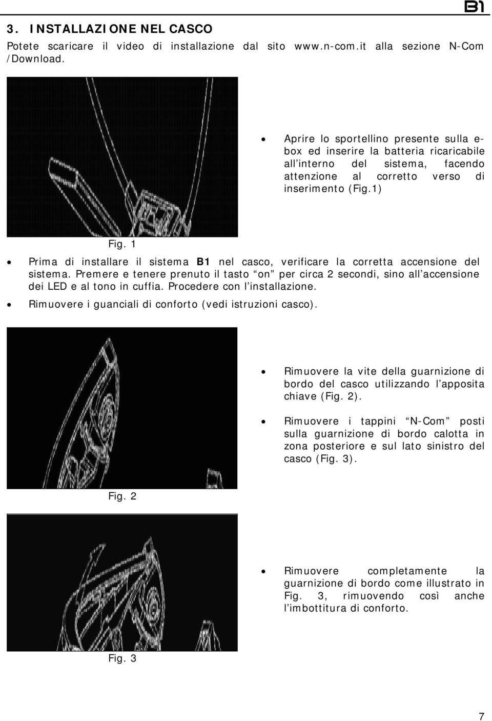 1 Prima di installare il sistema B1 nel casco, verificare la corretta accensione del sistema. Premere e tenere prenuto il tasto on per circa 2 secondi, sino all accensione dei LED e al tono in cuffia.