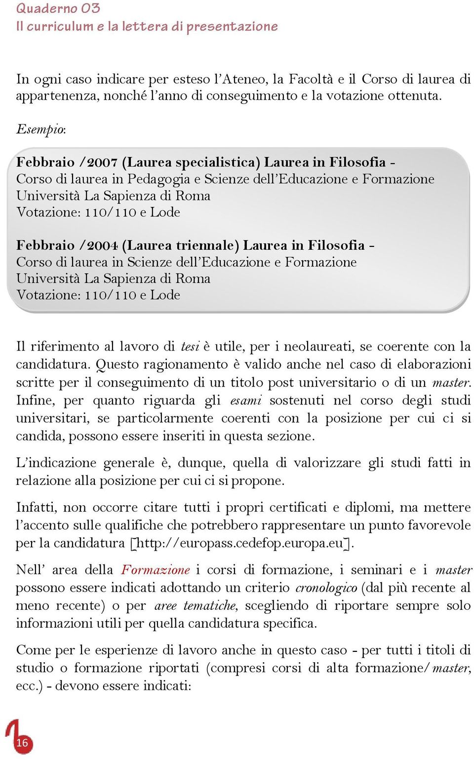 Febbraio /2004 (Laurea triennale) Laurea in Filosofia - Corso di laurea in Scienze dell Educazione e Formazione Università La Sapienza di Roma Votazione: 110/110 e Lode Il riferimento al lavoro di