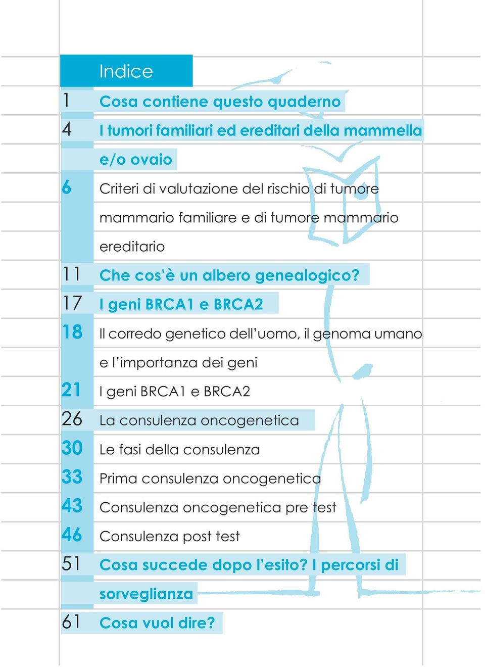 17 I geni BRCA1 e BRCA2 18 Il corredo genetico dell uomo, il genoma umano e l importanza dei geni 21 I geni BRCA1 e BRCA2 26 La consulenza