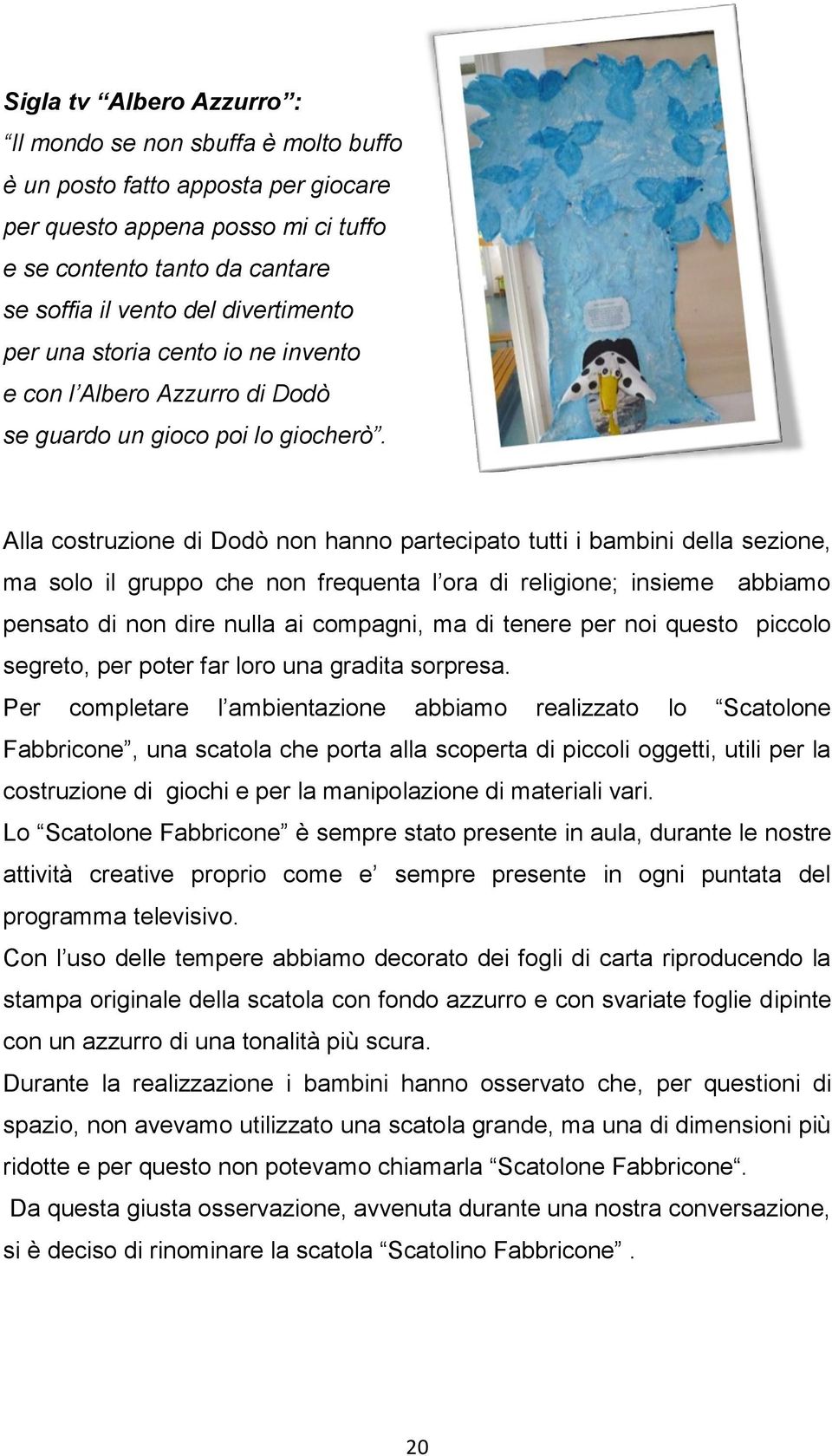 Alla costruzione di Dodò non hanno partecipato tutti i bambini della sezione, ma solo il gruppo che non frequenta l ora di religione; insieme abbiamo pensato di non dire nulla ai compagni, ma di