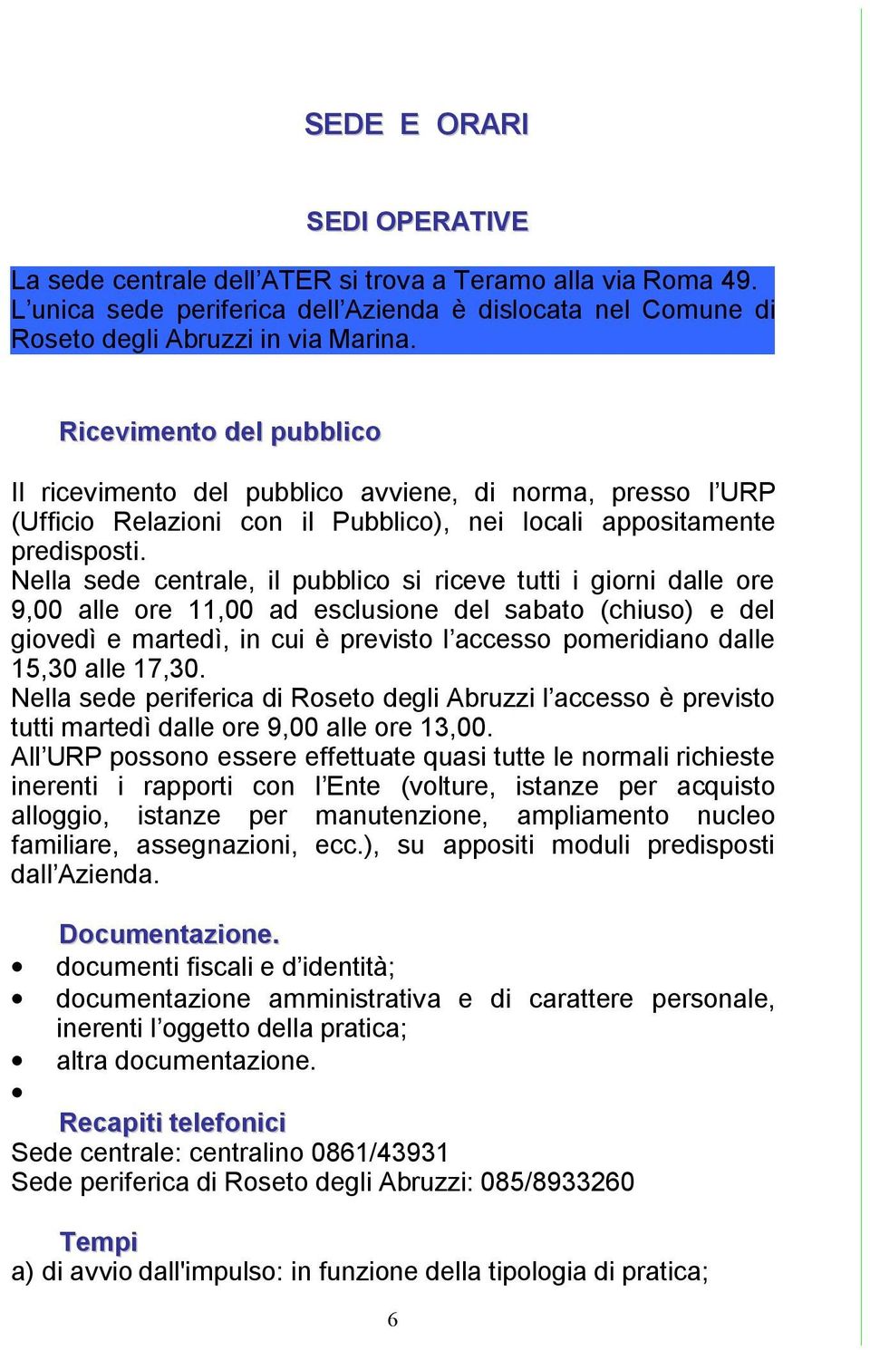 Nella sede centrale, il pubblico si riceve tutti i giorni dalle ore 9,00 alle ore 11,00 ad esclusione del sabato (chiuso) e del giovedì e martedì, in cui è previsto l accesso pomeridiano dalle 15,30