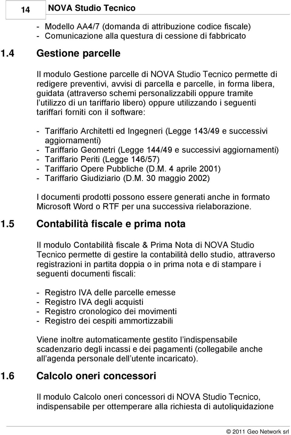 oppure tramite l utilizzo di un tariffario libero) oppure utilizzando i seguenti tariffari forniti con il software: - Tariffario Architetti ed Ingegneri (Legge 143/49 e successivi aggiornamenti) -