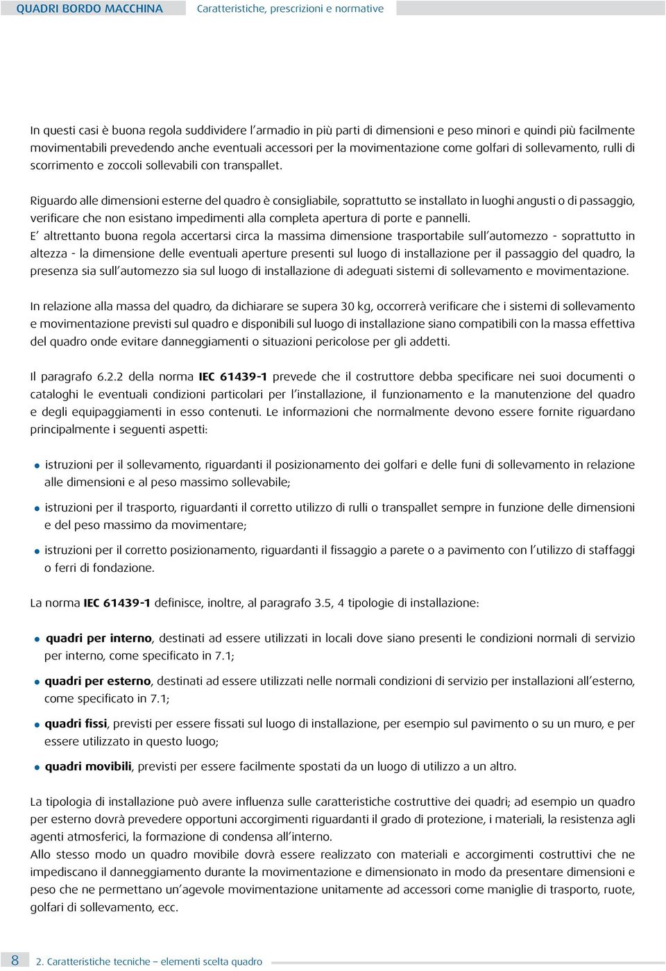 Riguardo alle dimensioni esterne del quadro è consigliabile, soprattutto se installato in luoghi angusti o di passaggio, verificare che non esistano impedimenti alla completa apertura di porte e