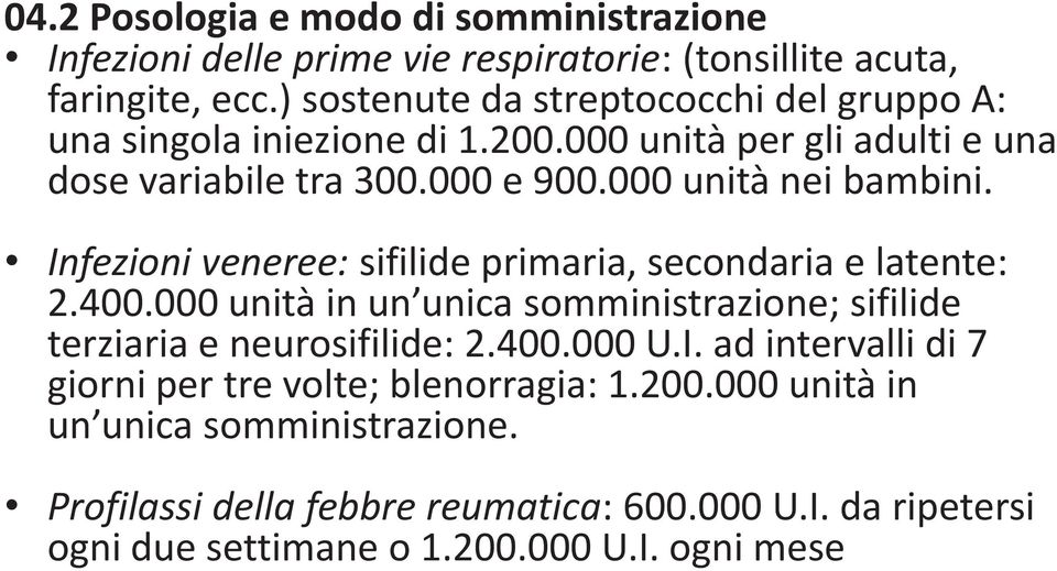 Infezioni veneree: sifilide primaria, secondaria e latente: 2.400.000 unità in un unica somministrazione; sifilide terziaria e neurosifilide: 2.400.000 U.I. ad intervalli di 7 giorni per tre volte; blenorragia: 1.