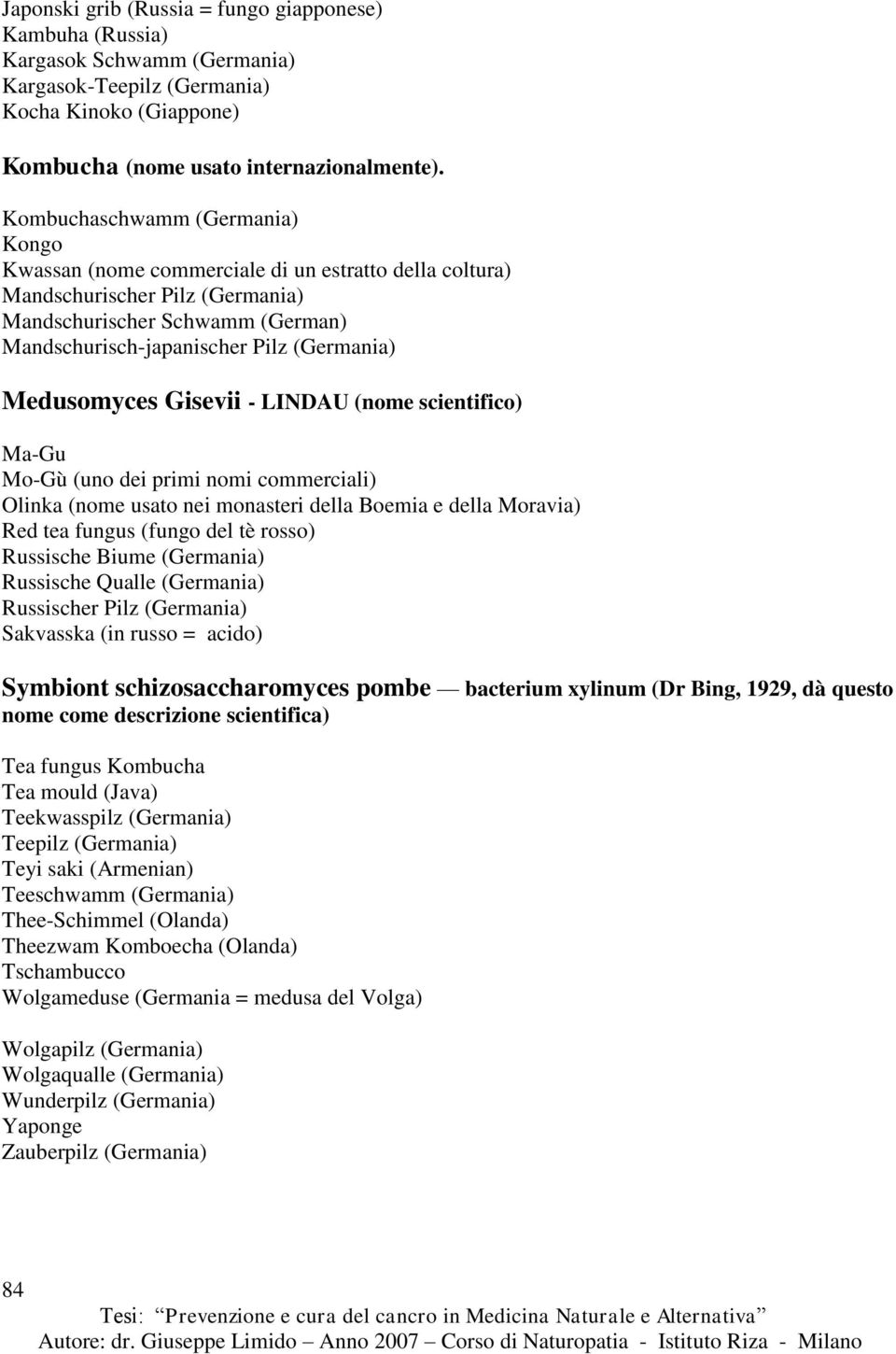 Medusomyces Gisevii - LINDAU (nome scientifico) Ma-Gu Mo-Gù (uno dei primi nomi commerciali) Olinka (nome usato nei monasteri della Boemia e della Moravia) Red tea fungus (fungo del tè rosso)