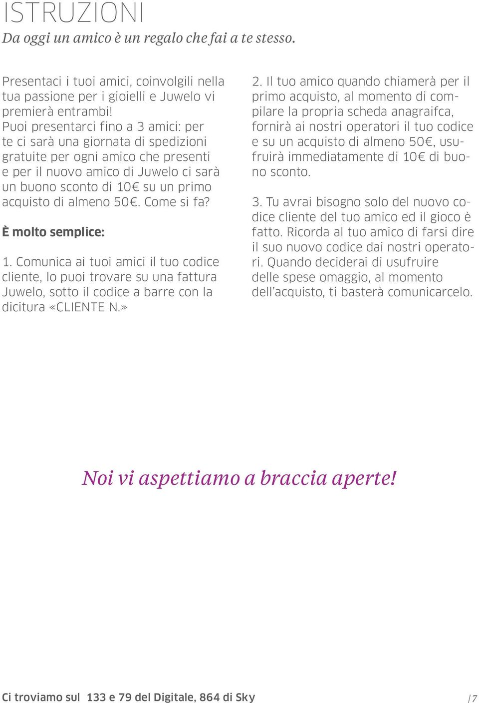 almeno 50. Come si fa? È molto semplice: 1. Comunica ai tuoi amici il tuo codice cliente, lo puoi trovare su una fattura Juwelo, sotto il codice a barre con la dicitura «CLIENTE N.» 2.