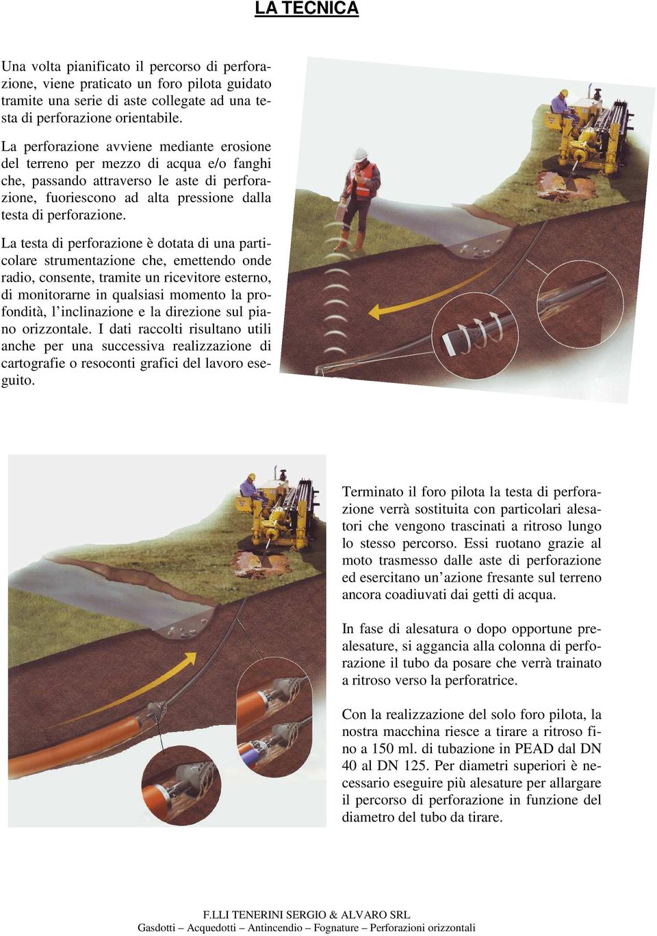 La testa di perforazione è dotata di una particolare strumentazione che, emettendo onde radio, consente, tramite un ricevitore esterno, di monitorarne in qualsiasi momento la profondità, l