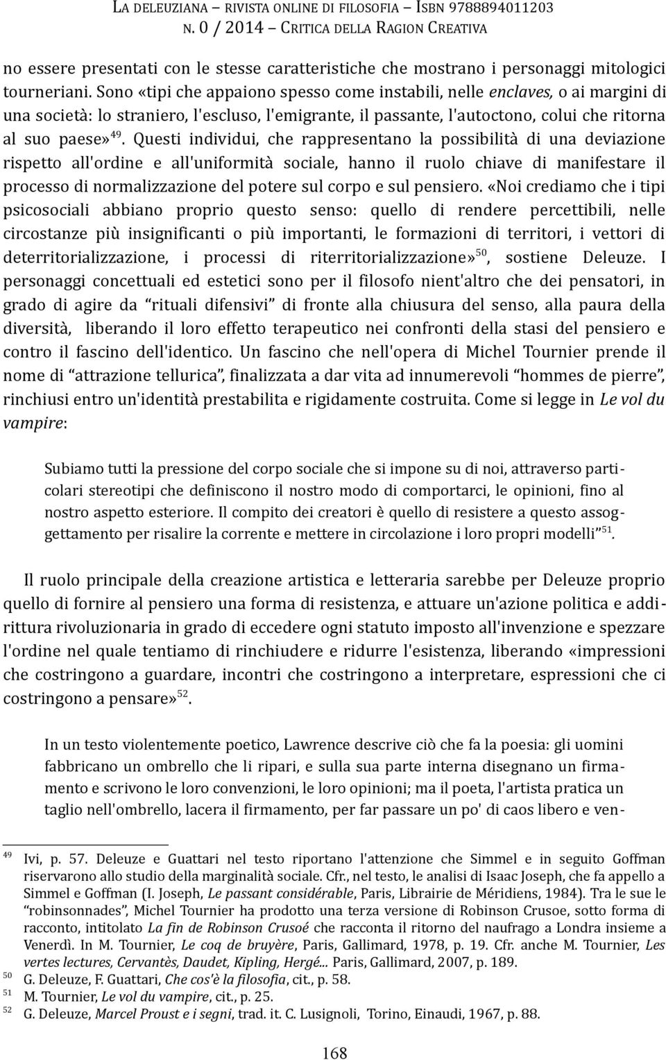 Questi individui, che rappresentano la possibilità di una deviazione rispetto all'ordine e all'uniformità sociale, hanno il ruolo chiave di manifestare il processo di normalizzazione del potere sul