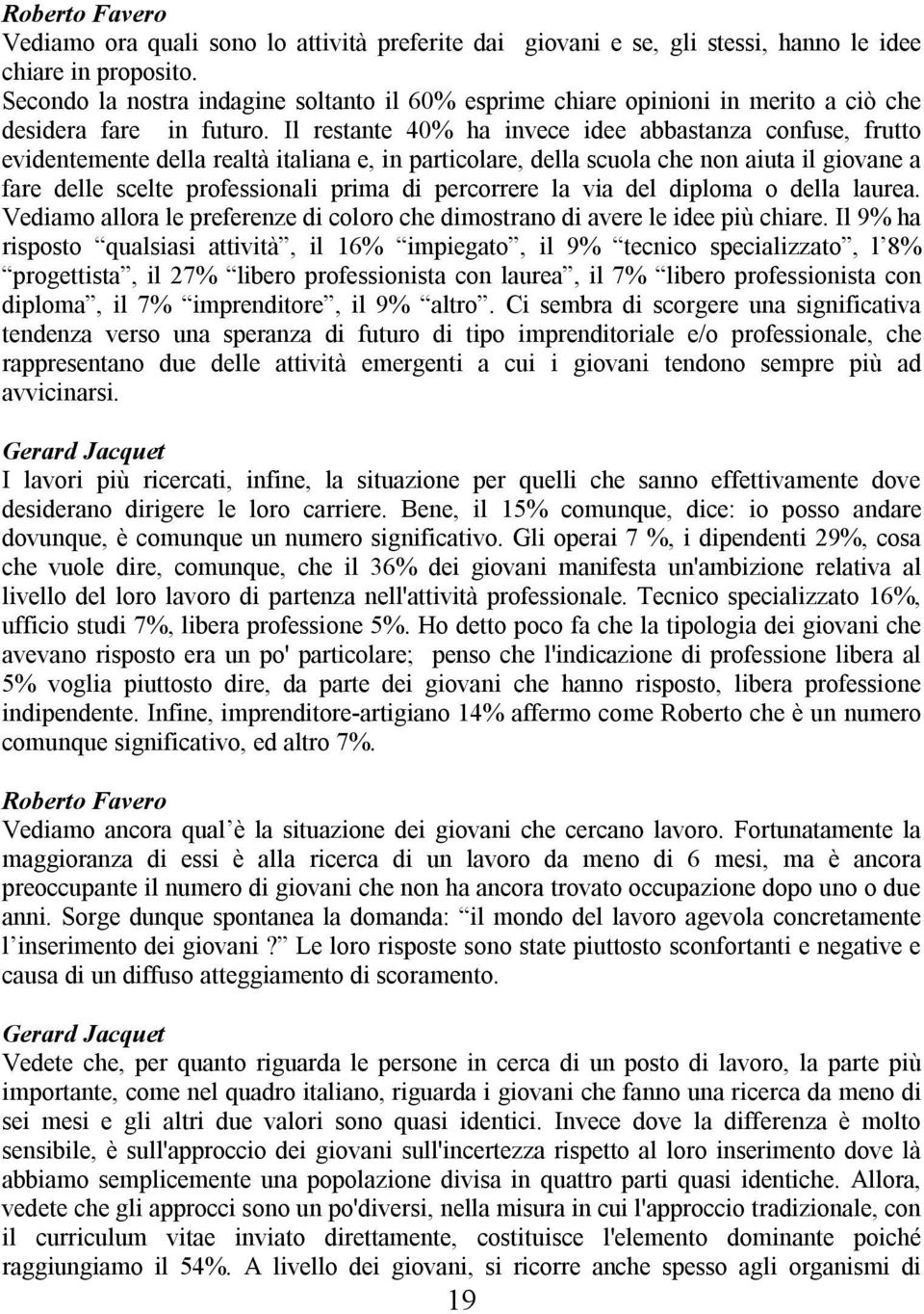 Il restante 40% ha invece idee abbastanza confuse, frutto evidentemente della realtà italiana e, in particolare, della scuola che non aiuta il giovane a fare delle scelte professionali prima di