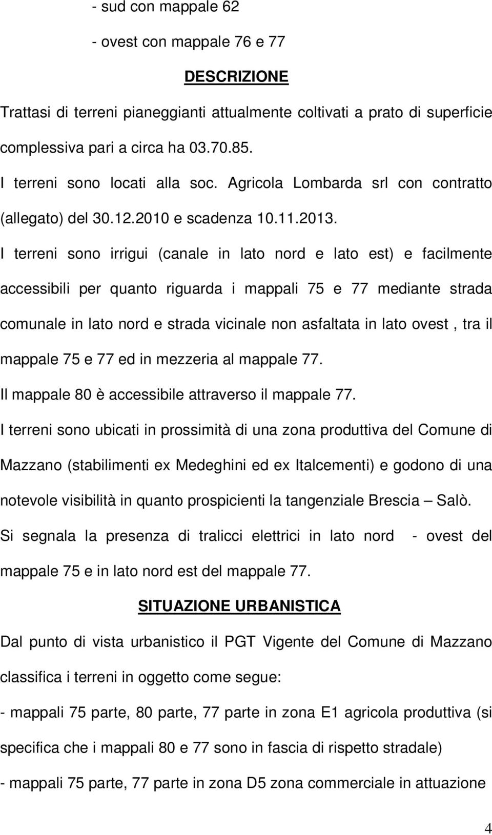 I terreni sono irrigui (canale in lato nord e lato est) e facilmente accessibili per quanto riguarda i mappali 75 e 77 mediante strada comunale in lato nord e strada vicinale non asfaltata in lato