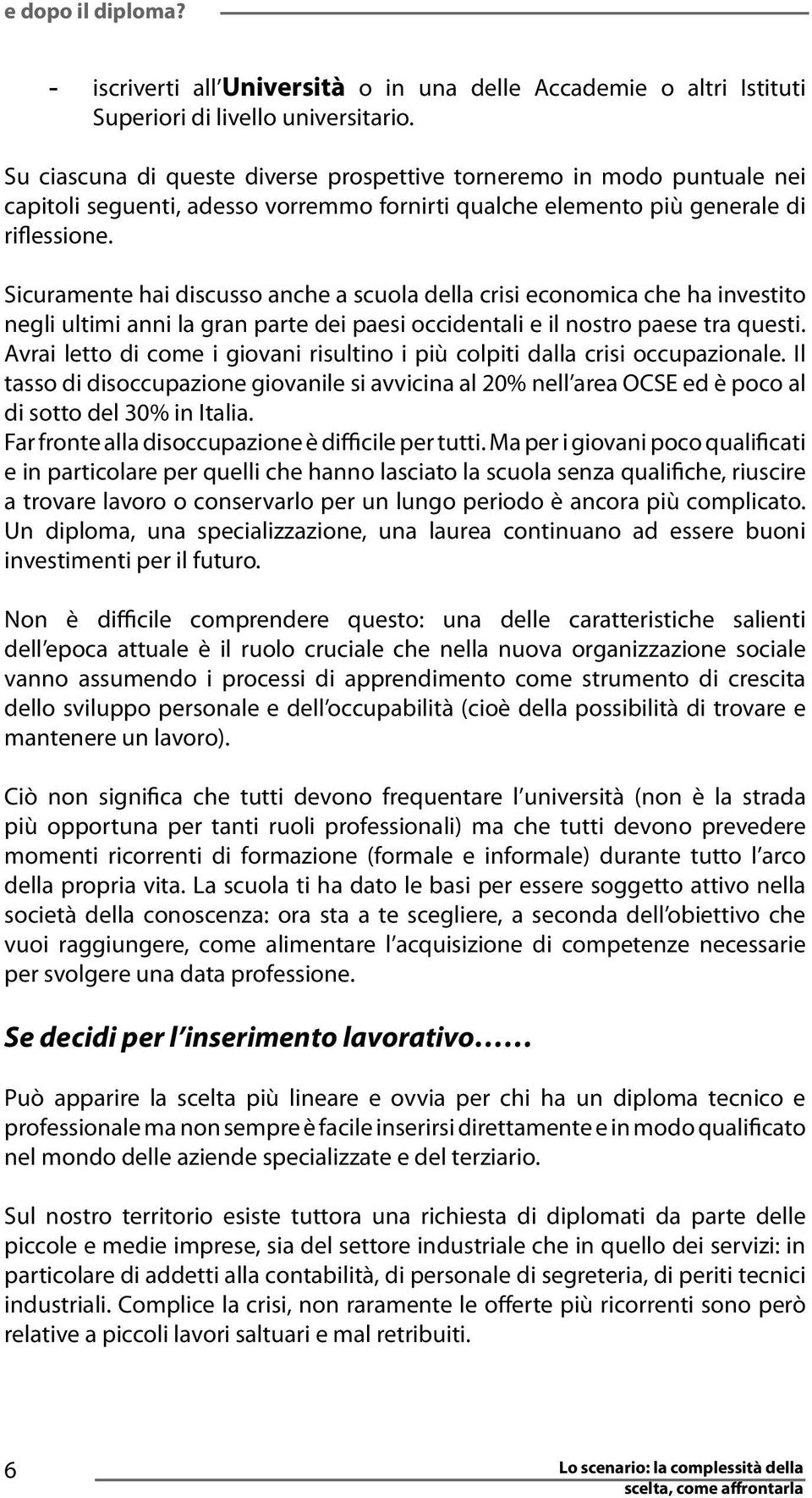 Sicuramente hai discusso anche a scuola della crisi economica che ha investito negli ultimi anni la gran parte dei paesi occidentali e il nostro paese tra questi.