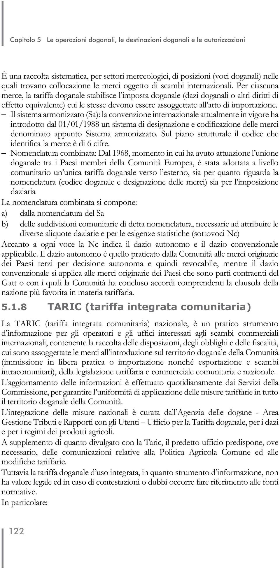 Per ciascuna merce, la tariffa doganale stabilisce l imposta doganale (dazi doganali o altri diritti di effetto equivalente) cui le stesse devono essere assoggettate all atto di importazione.