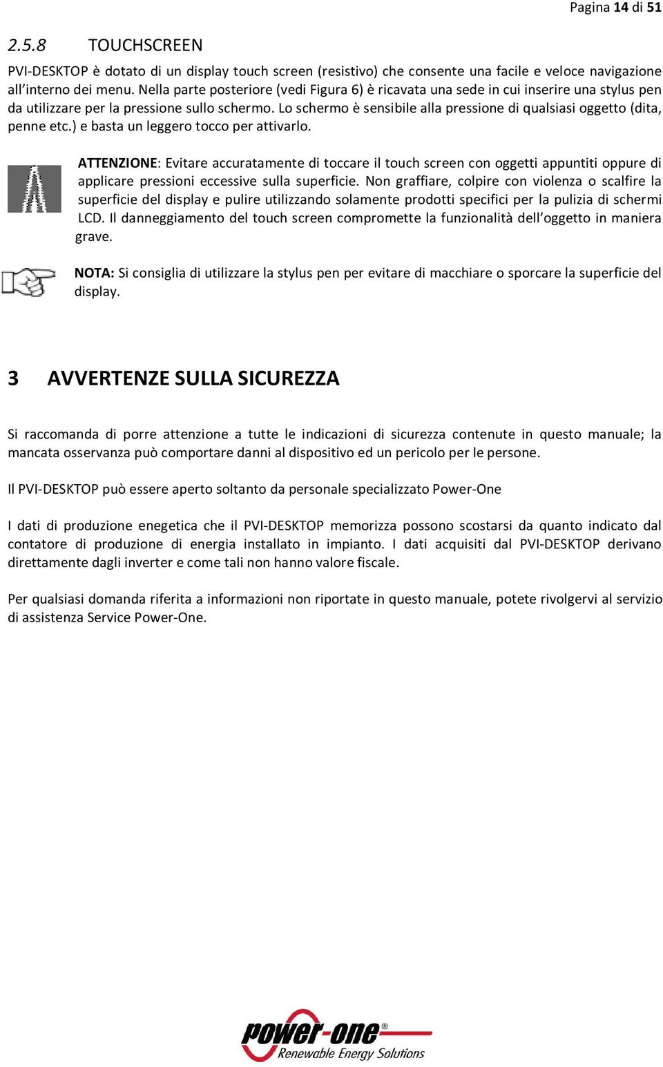 Lo schermo è sensibile alla pressione di qualsiasi oggetto (dita, penne etc.) e basta un leggero tocco per attivarlo.