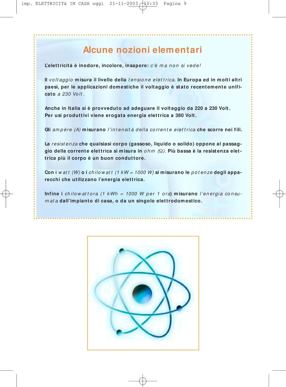 Anche in Italia si è provveduto ad adeguare il voltaggio da 220 a 230 Volt. Per usi produttivi viene erogata energia elettrica a 380 Volt.