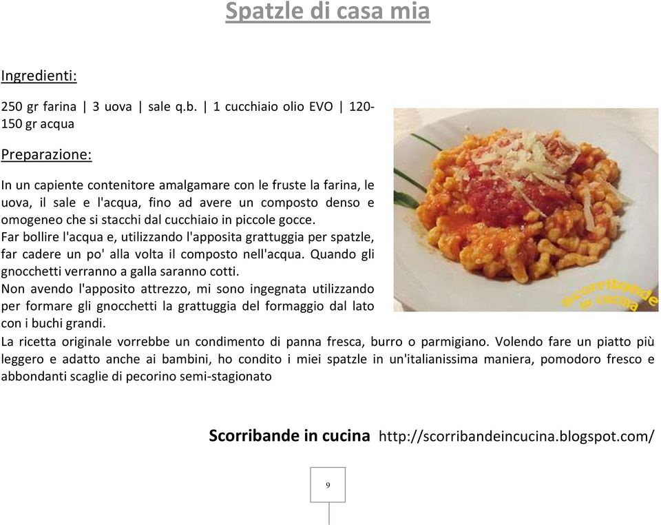 cucchiaio in piccole gocce. Far bollire l'acqua e, utilizzando l'apposita grattuggia per spatzle, far cadere un po' alla volta il composto nell'acqua.