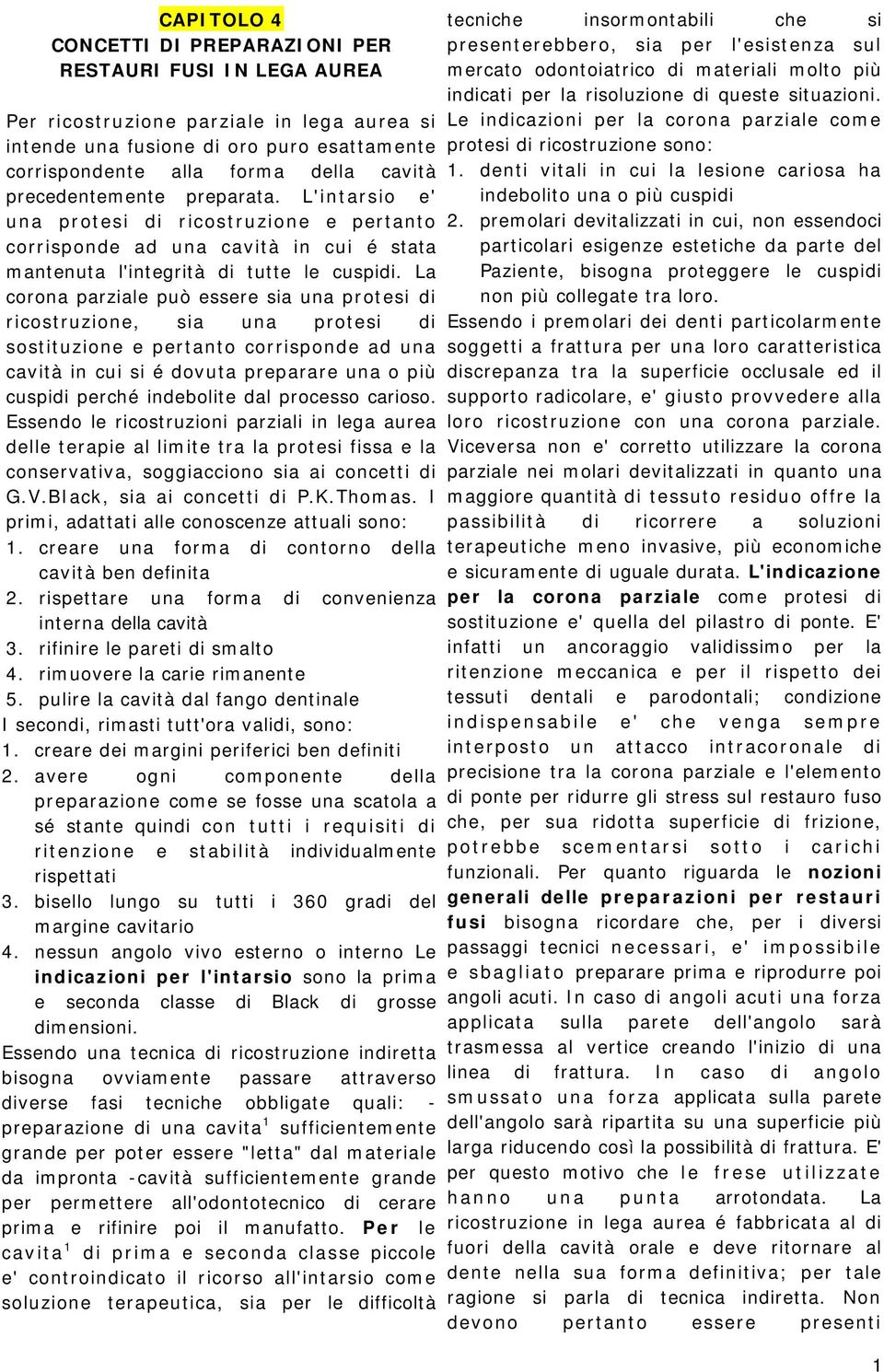 La corona parziale può essere sia una protesi di ricostruzione, sia una protesi di sostituzione e pertanto corrisponde ad una cavità in cui si é dovuta preparare una o più cuspidi perché indebolite