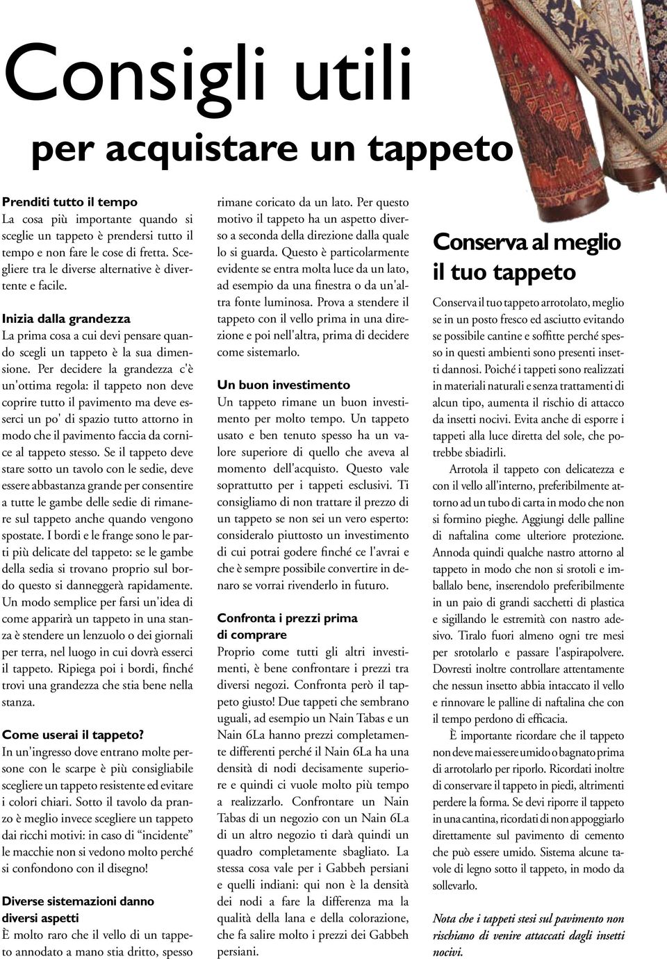 Per decidere la grandezza c'è un'ottima regola: il tappeto non deve coprire tutto il pavimento ma deve esserci un po' di spazio tutto attorno in modo che il pavimento faccia da cornice al tappeto