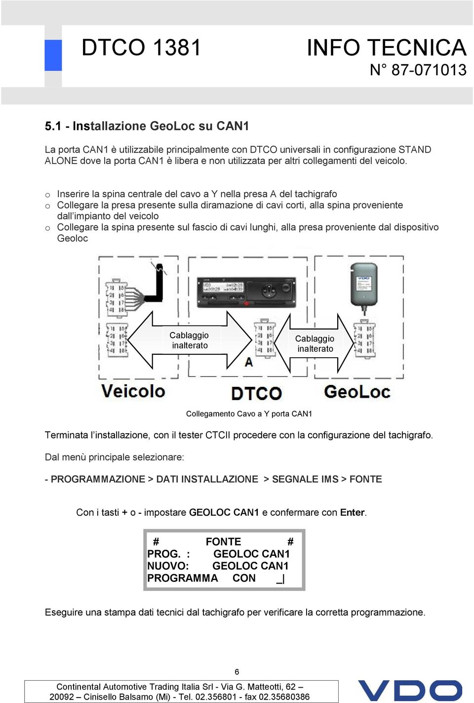 o Inserire la spina centrale del cavo a Y nella presa A del tachigrafo o Collegare la presa presente sulla diramazione di cavi corti, alla spina proveniente dall impianto del veicolo o Collegare la