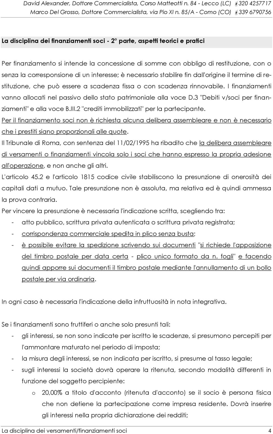 I finanziamenti vanno allocati nel passivo dello stato patrimoniale alla voce D.3 "Debiti v/soci per finanziamenti" e alla voce B.III.2 "crediti immobilizzati" per la partecipante.