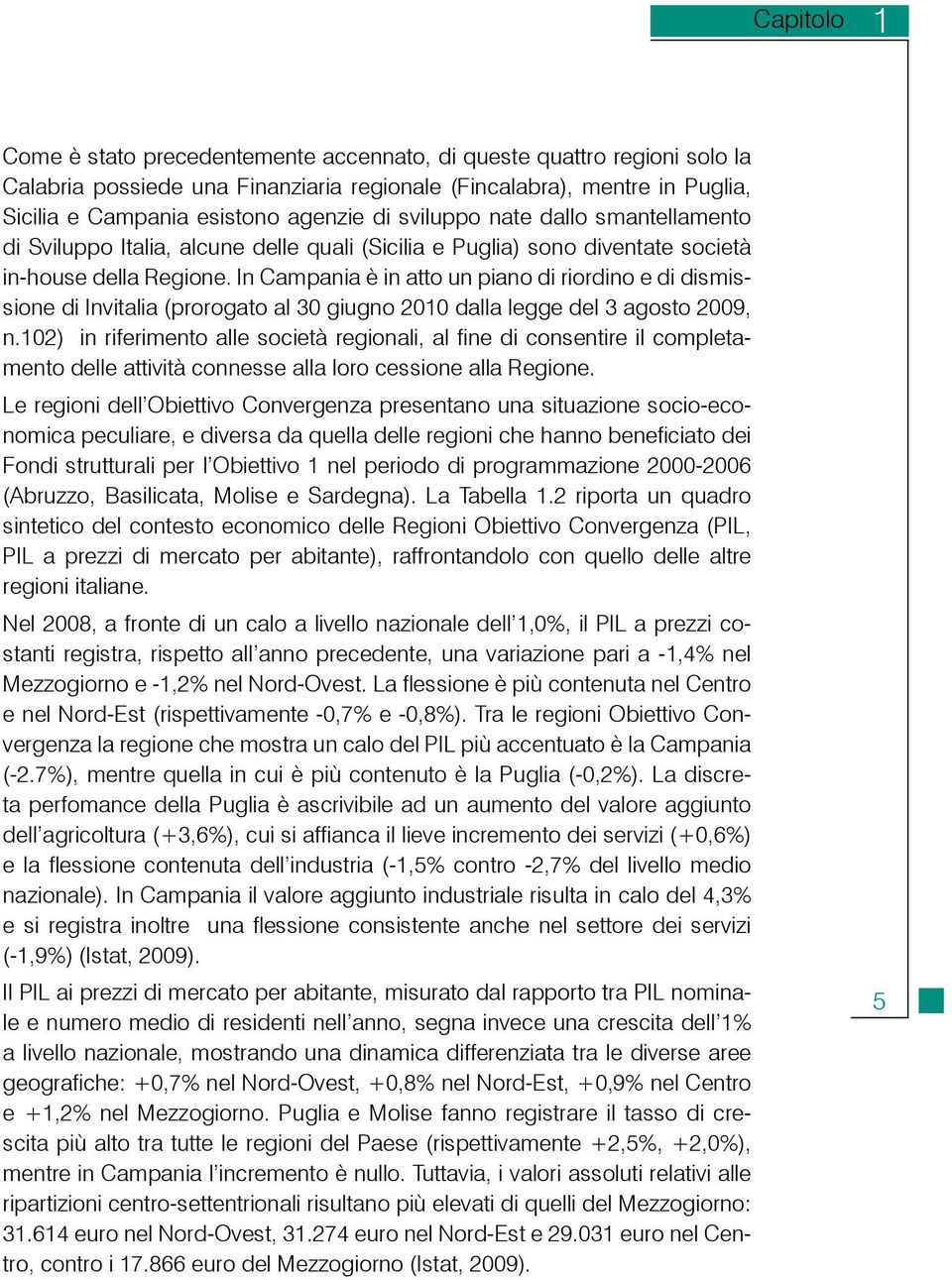 In Campania è in atto un piano di riordino e di dismissione di Invitalia (prorogato al 30 giugno 2010 dalla legge del 3 agosto 2009, n.