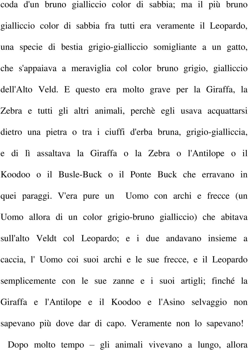 E questo era molto grave per la Giraffa, la Zebra e tutti gli altri animali, perchè egli usava acquattarsi dietro una pietra o tra i ciuffi d'erba bruna, grigio-gialliccia, e di lì assaltava la