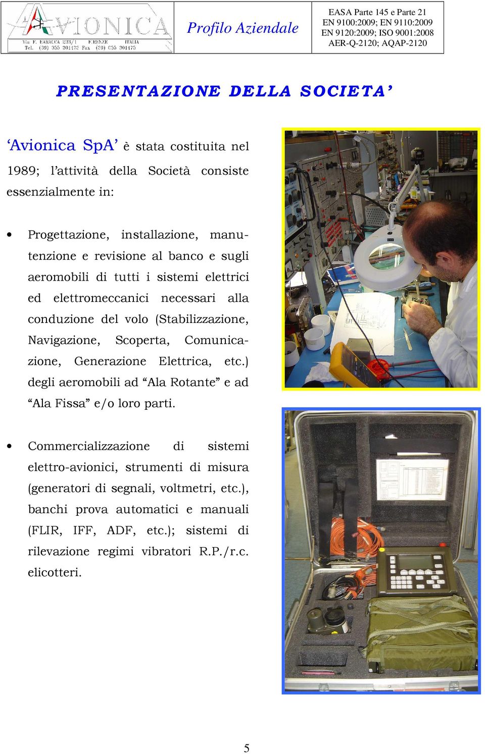 conduzione del volo (Stabilizzazione, Navigazione, Scoperta, Comunicazione, Generazione Elettrica, etc.) degli aeromobili ad Ala Rotante e ad Ala Fissa e/o loro parti.