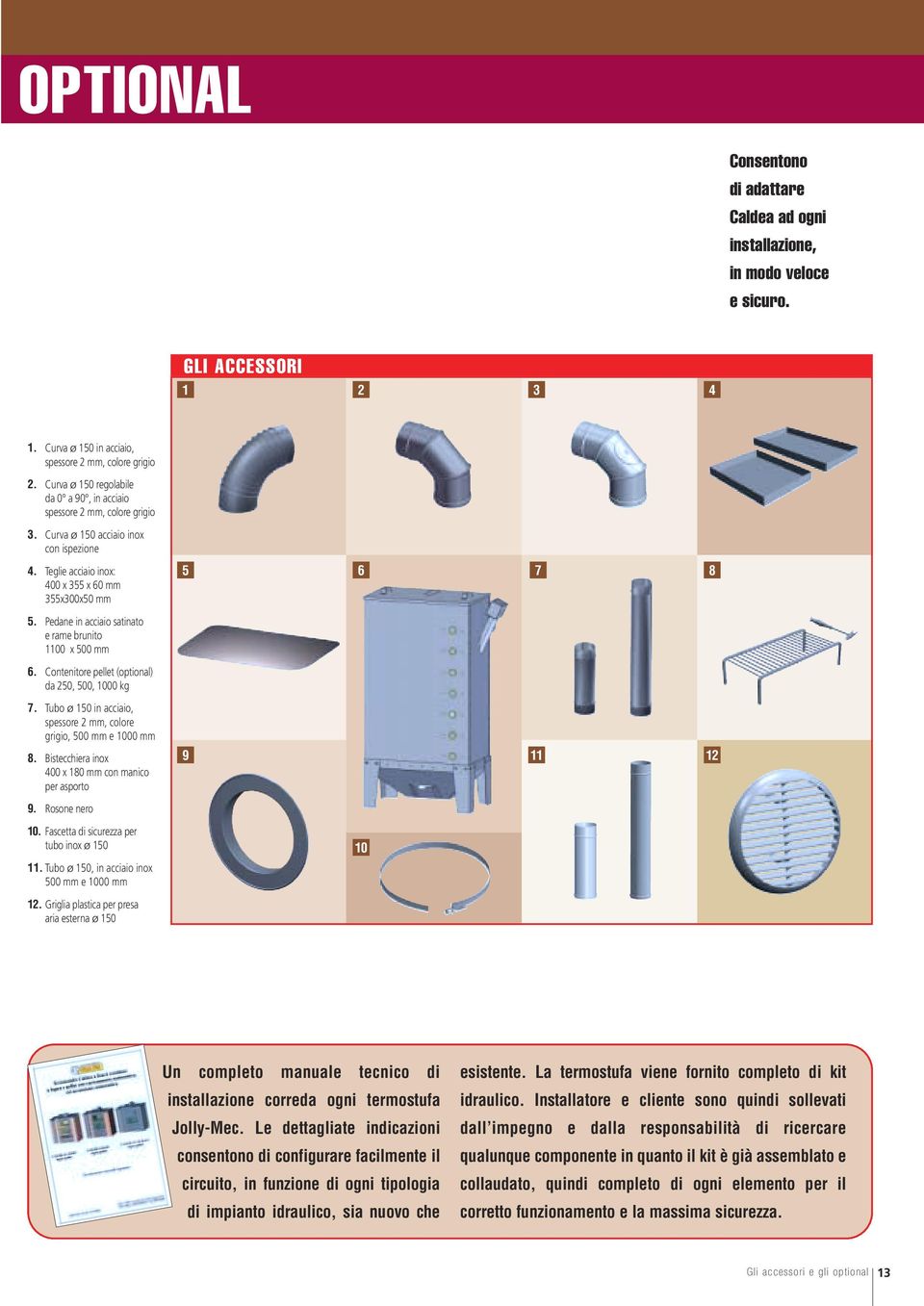 Pedane in acciaio satinato e rame brunito 1100 x 500 mm 6. Contenitore pellet (optional) da 250, 500, 1000 kg 5 6 7 8 7. Tubo ø 150 in acciaio, spessore 2 mm, colore grigio, 500 mm e 1000 mm 8.