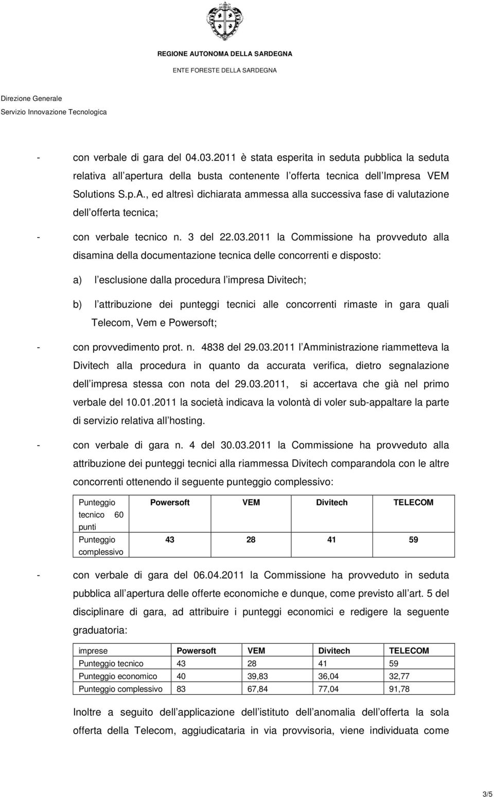 2011 la Commissione ha provveduto alla disamina della documentazione tecnica delle concorrenti e disposto: a) l esclusione dalla procedura l impresa Divitech; b) l attribuzione dei punteggi tecnici