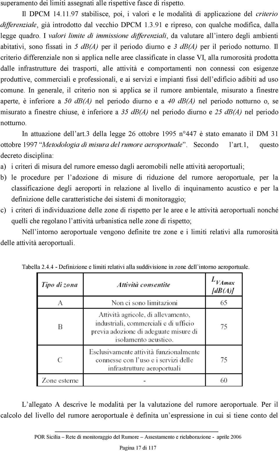 I valori limite di immissione differenziali, da valutare all intero degli ambienti abitativi, sono fissati in 5 db(a) per il periodo diurno e 3 db(a) per il periodo notturno.