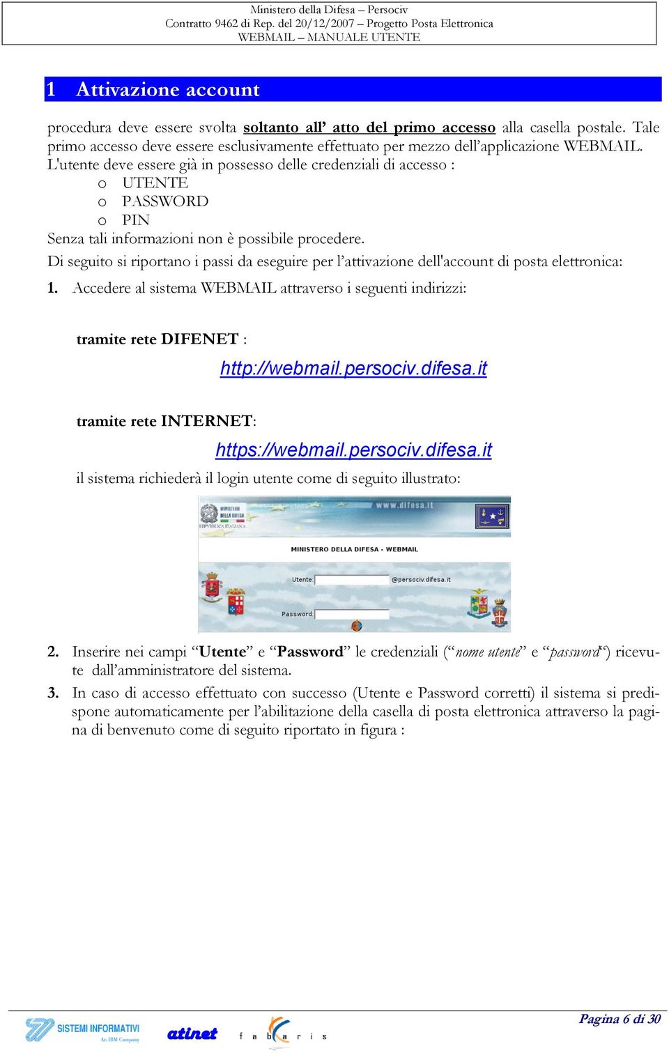 L'utente deve essere già in possesso delle credenziali di accesso : o UTENTE o PASSWORD o PIN Senza tali informazioni non è possibile procedere.