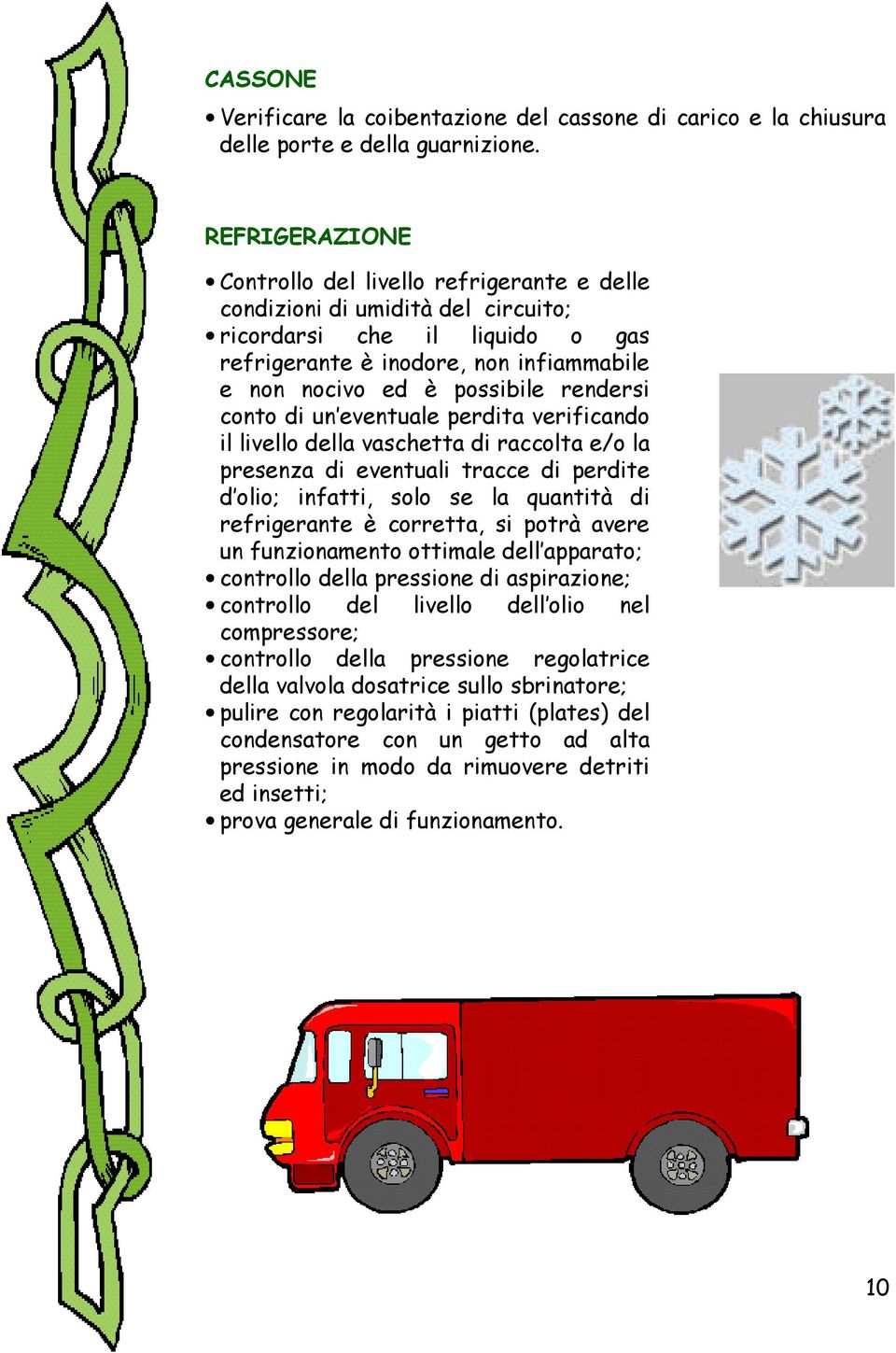 rendersi conto di un eventuale perdita verificando il livello della vaschetta di raccolta e/o la presenza di eventuali tracce di perdite d olio; infatti, solo se la quantità di refrigerante è