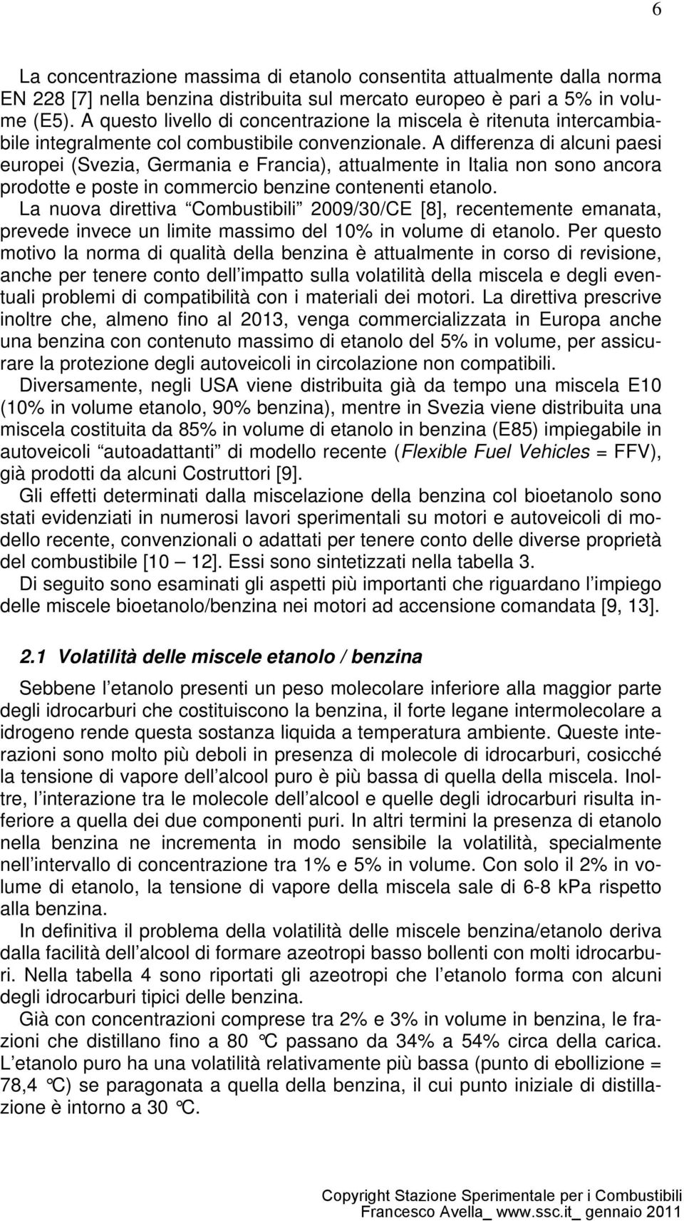 A differenza di alcuni paesi europei (Svezia, Germania e Francia), attualmente in Italia non sono ancora prodotte e poste in commercio benzine contenenti etanolo.