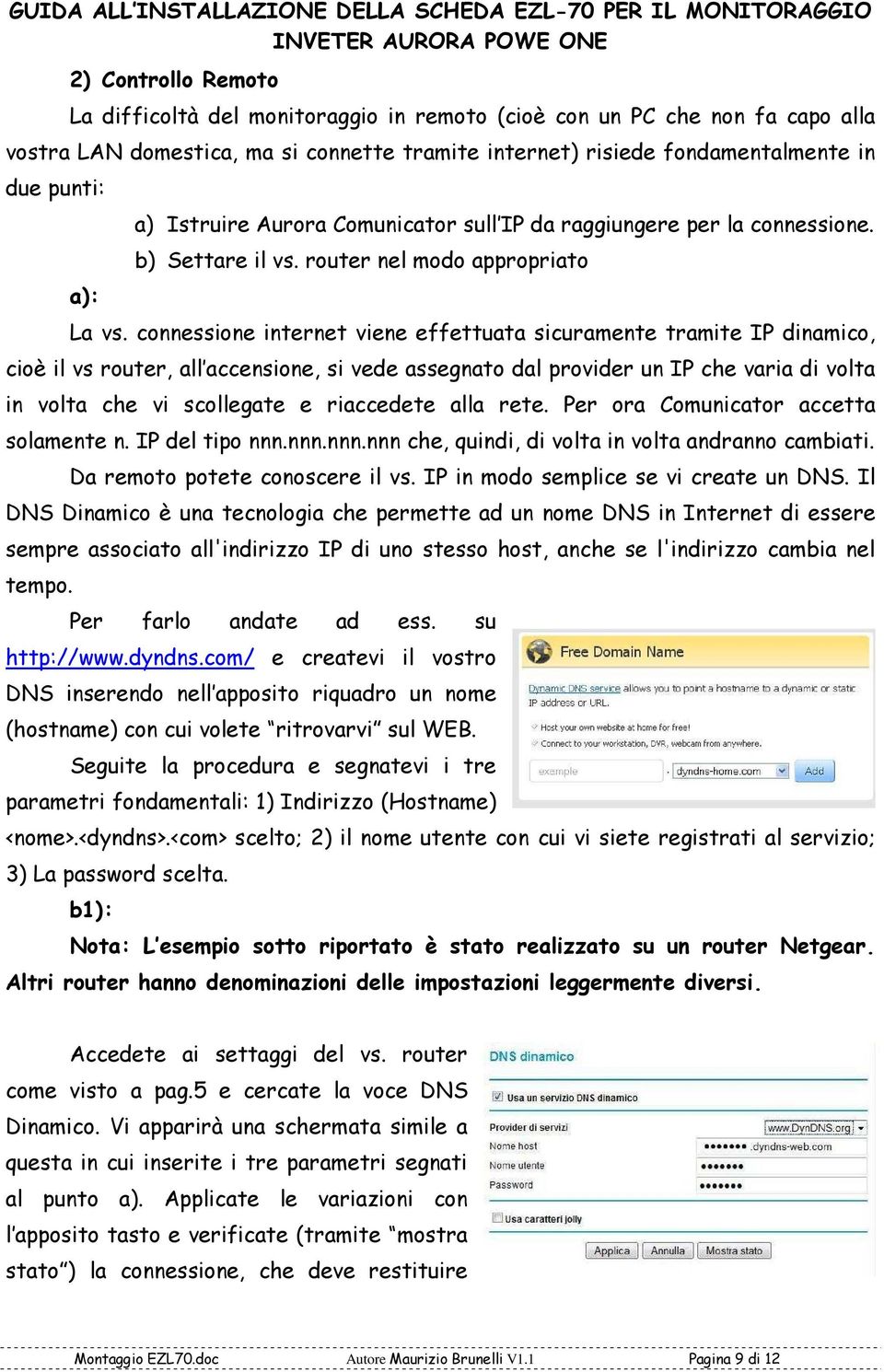 connessione internet viene effettuata sicuramente tramite IP dinamico, cioè il vs router, all accensione, si vede assegnato dal provider un IP che varia di volta in volta che vi scollegate e