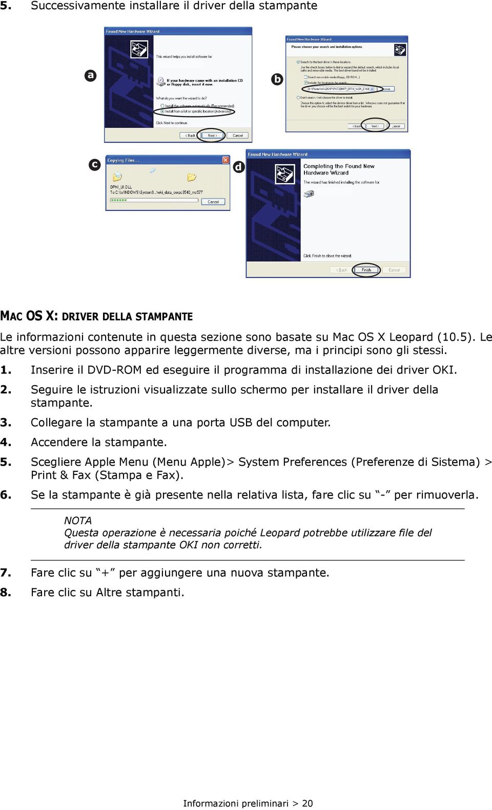 Seguire le istruzioni visualizzate sullo schermo per installare il driver della stampante. 3. Collegare la stampante a una porta USB del computer. 4. Accendere la stampante. 5.