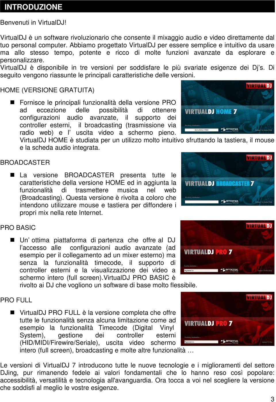 VirtualDJ è disponibile in tre versioni per soddisfare le più svariate esigenze dei Dj s. Di seguito vengono riassunte le principali caratteristiche delle versioni.