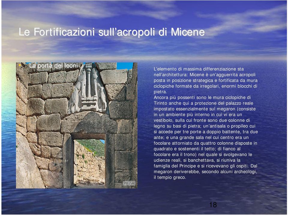 Ancora più possenti sono le mura ciclopiche di Tirinto anche qui a protezione del palazzo reale impostato essenzialmente sul megaron (consiste in un ambiente più interno in cui vi era un vestibolo,