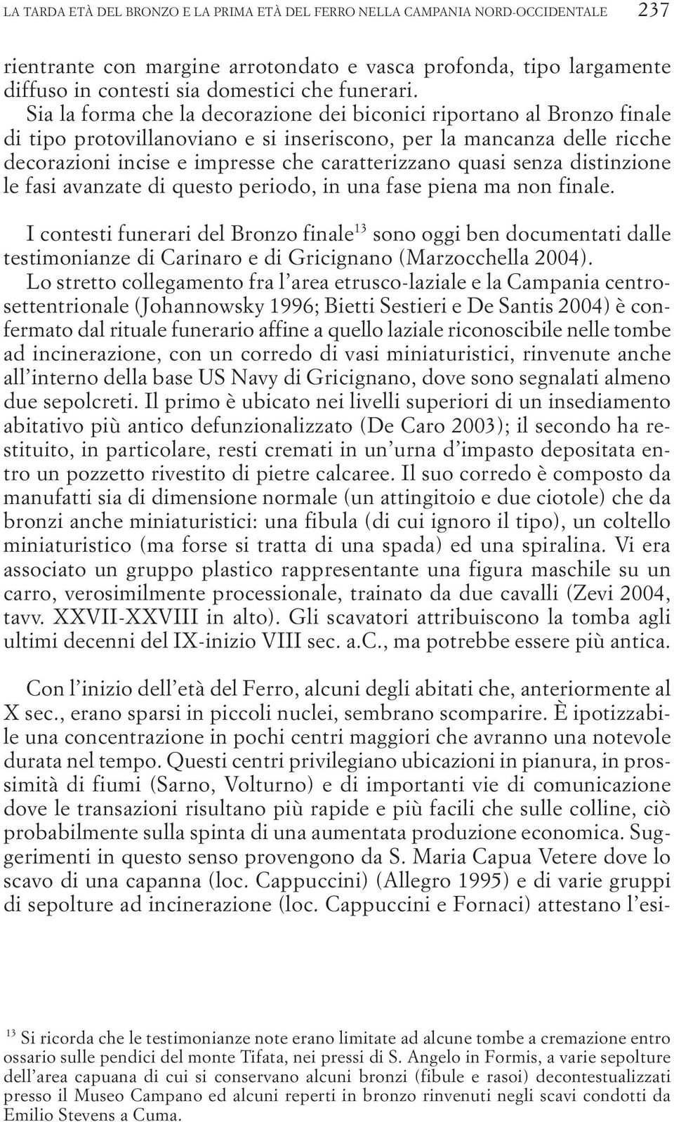 Sia la forma che la decorazione dei biconici riportano al Bronzo finale di tipo protovillanoviano e si inseriscono, per la mancanza delle ricche decorazioni incise e impresse che caratterizzano quasi